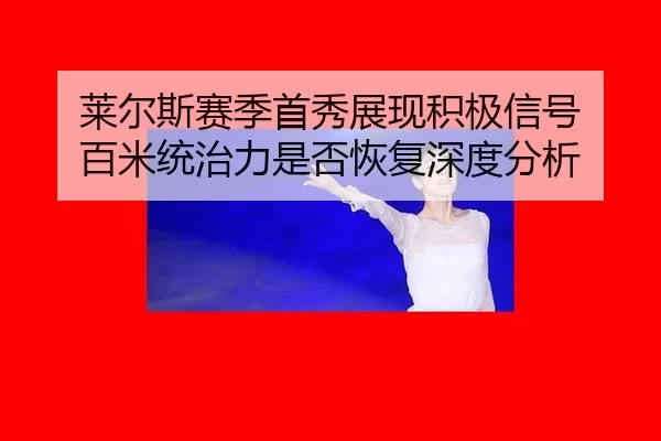 莱尔斯赛季首秀展现积极信号 百米统治力是否恢复深度分析