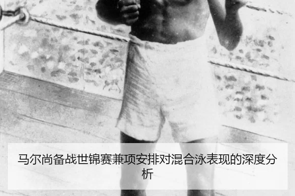 马尔尚备战世锦赛兼项安排对混合泳表现的深度分析